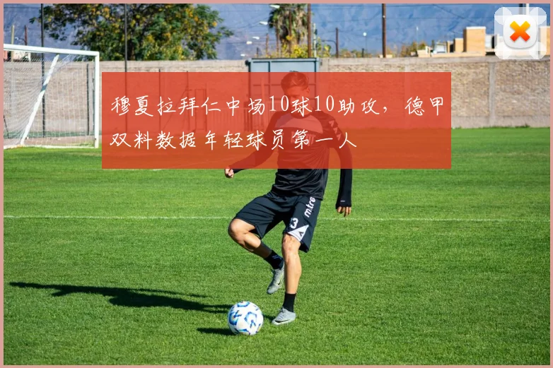 穆夏拉拜仁中场10球10助攻，德甲双料数据年轻球员第一人