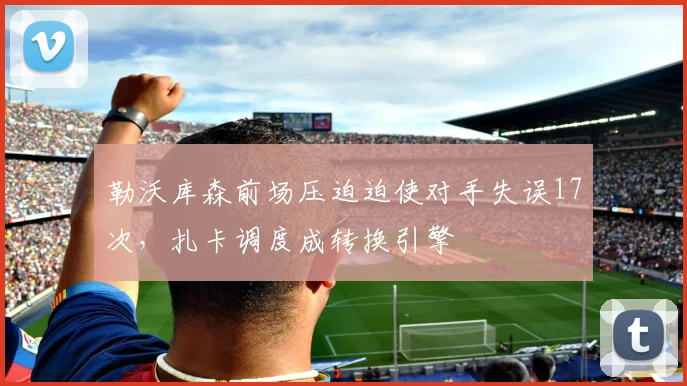 勒沃库森前场压迫迫使对手失误17次，扎卡调度成转换引擎