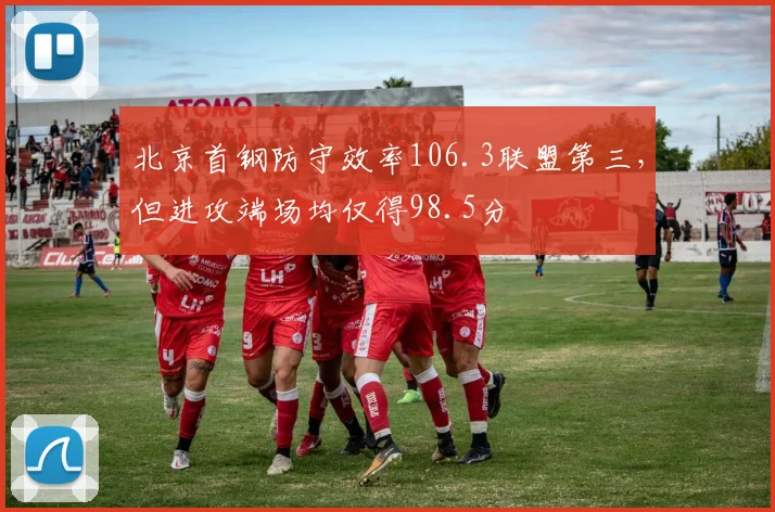 北京首钢防守效率106.3联盟第三，但进攻端场均仅得98.5分