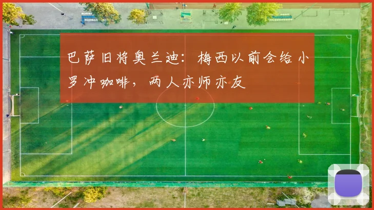 巴萨旧将奥兰迪：梅西以前会给小罗冲咖啡，两人亦师亦友