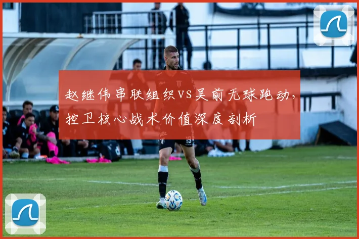 赵继伟串联组织vs吴前无球跑动，控卫核心战术价值深度剖析