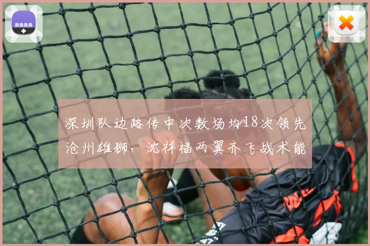 深圳队边路传中次数场均18次领先沧州雄狮，沈祥福两翼齐飞战术能否奏效？