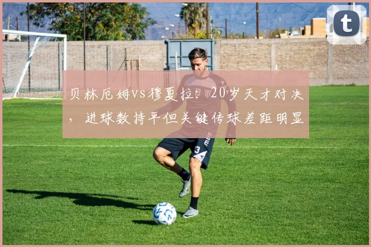 贝林厄姆vs穆夏拉：20岁天才对决，进球数持平但关键传球差距明显