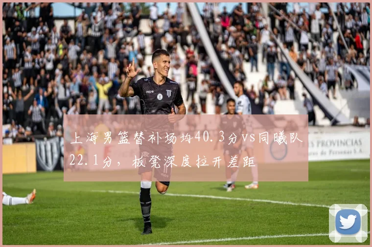上海男篮替补场均40.3分vs同曦队22.1分，板凳深度拉开差距